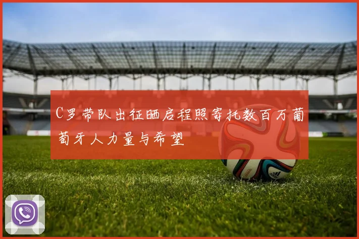 C罗带队出征晒启程照寄托数百万葡萄牙人力量与希望