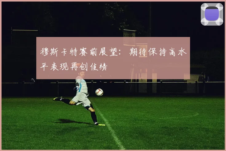 穆斯卡特赛前展望：期待保持高水平表现再创佳绩