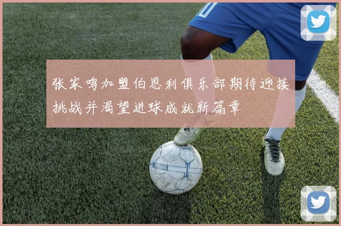 张家鸣加盟伯恩利俱乐部期待迎接挑战并渴望进球成就新篇章