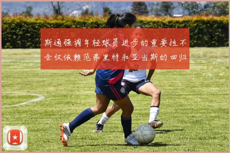 斯通强调年轻球员进步的重要性不会仅依赖范弗里特和亚当斯的回归