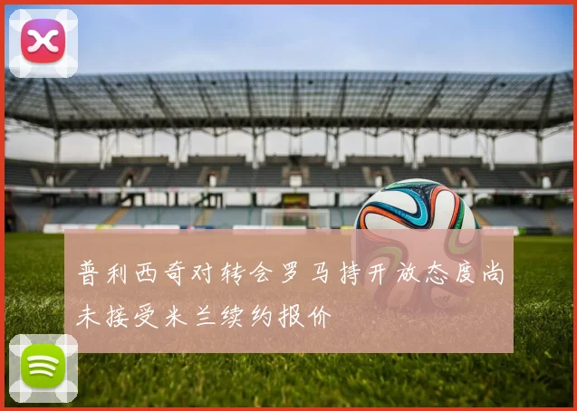 普利西奇对转会罗马持开放态度尚未接受米兰续约报价