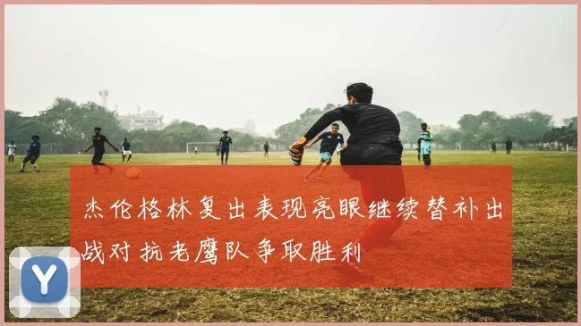 杰伦格林复出表现亮眼继续替补出战对抗老鹰队争取胜利