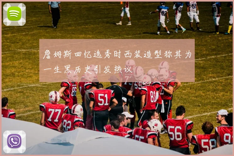 詹姆斯回忆选秀时西装造型称其为一生黑历史引发热议
