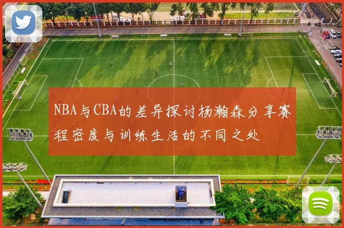 NBA与CBA的差异探讨杨瀚森分享赛程密度与训练生活的不同之处