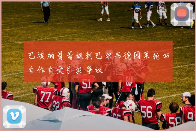 巴埃纳哥哥讽刺巴尔韦德因果轮回自作自受引发争议