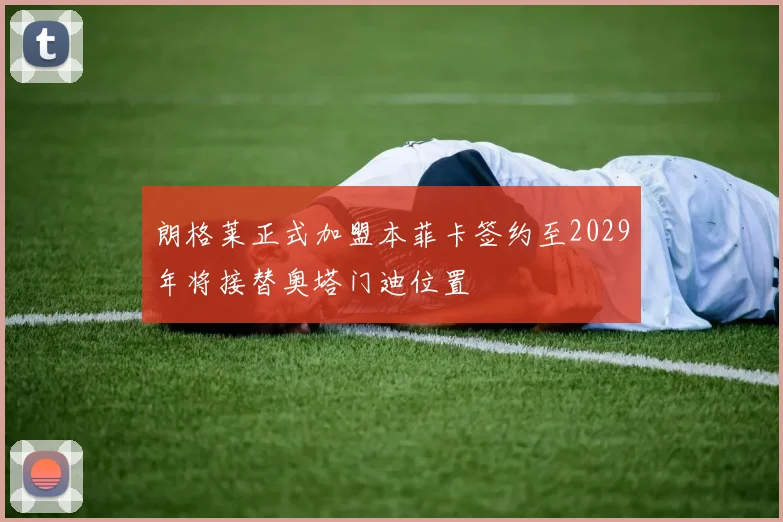 朗格莱正式加盟本菲卡签约至2029年将接替奥塔门迪位置
