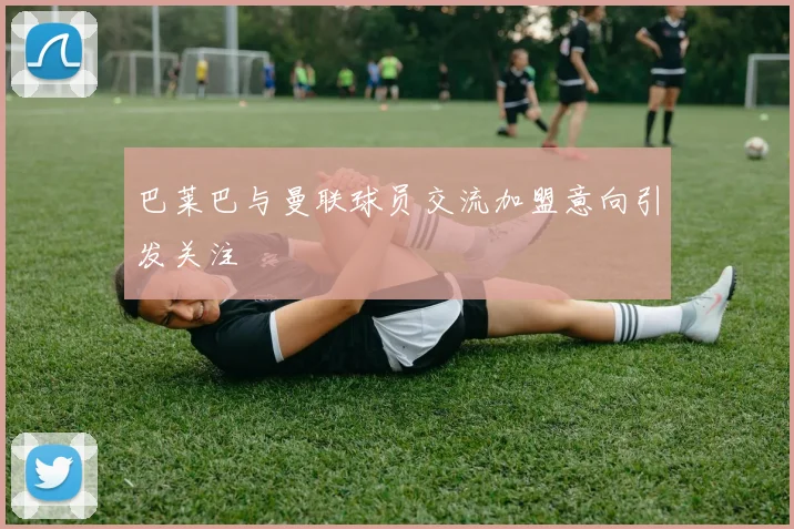 巴莱巴与曼联球员交流加盟意向引发关注