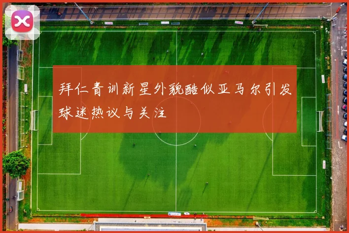 拜仁青训新星外貌酷似亚马尔引发球迷热议与关注