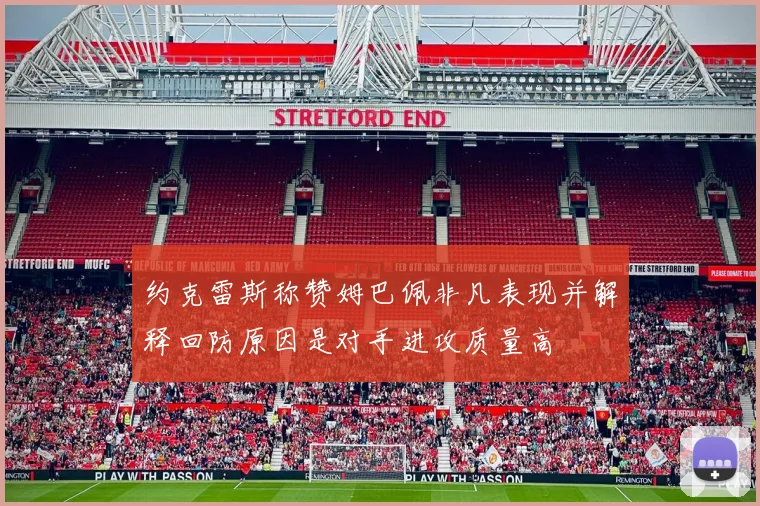 约克雷斯称赞姆巴佩非凡表现并解释回防原因是对手进攻质量高