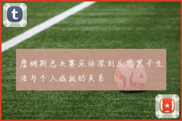 詹姆斯总决赛采访深刻反思黑子生活与个人成就的关系