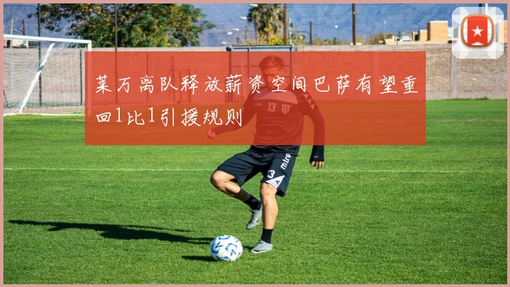 莱万离队释放薪资空间巴萨有望重回1比1引援规则