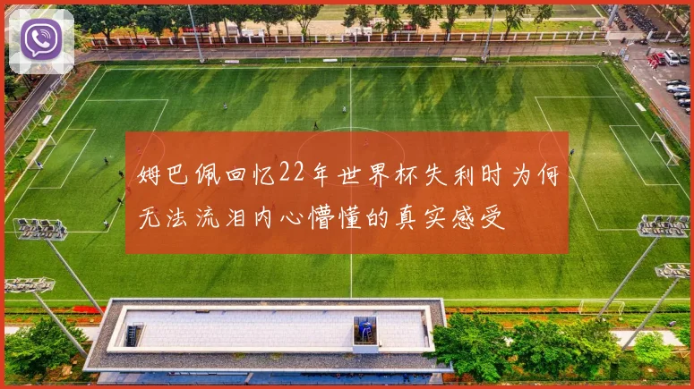 姆巴佩回忆22年世界杯失利时为何无法流泪内心懵懂的真实感受