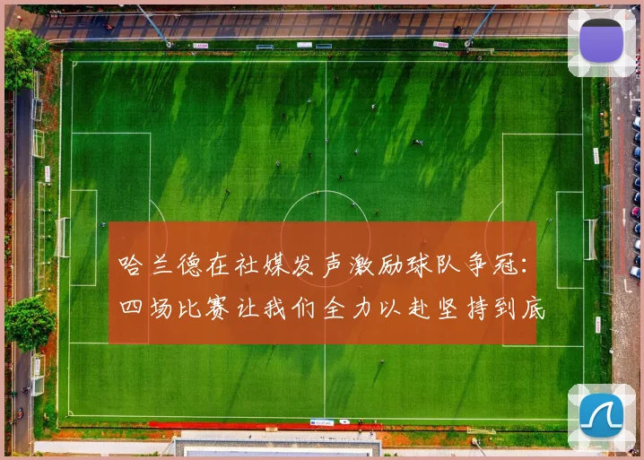 哈兰德在社媒发声激励球队争冠：四场比赛让我们全力以赴坚持到底