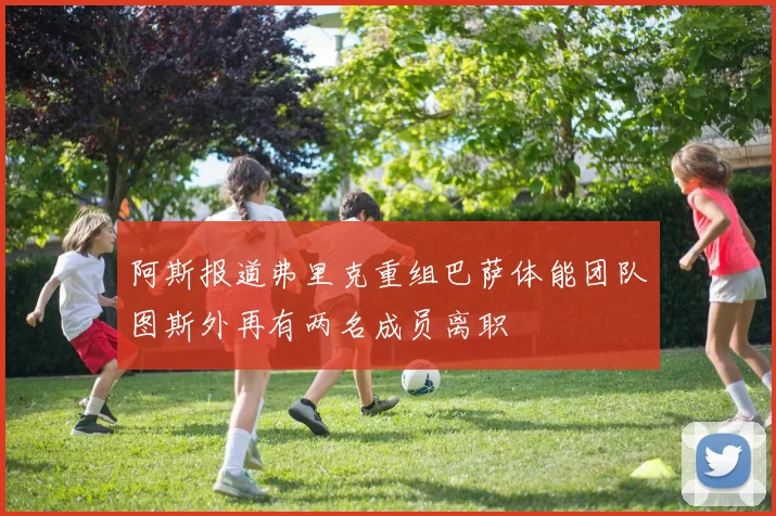 阿斯报道弗里克重组巴萨体能团队图斯外再有两名成员离职