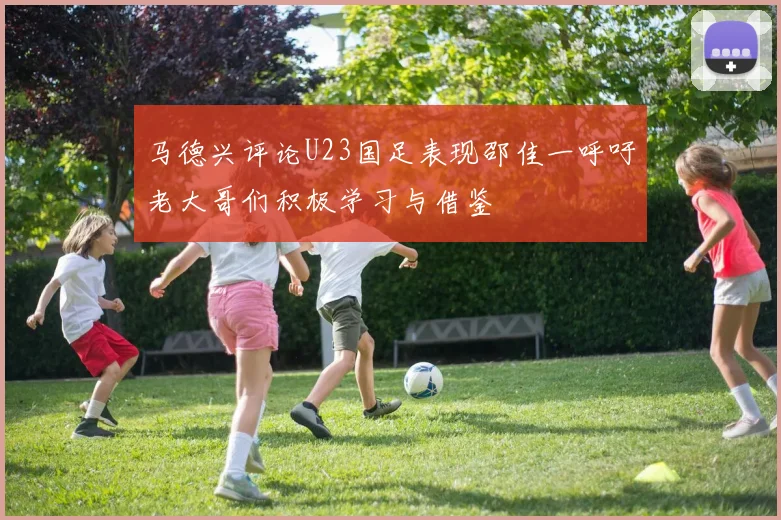 马德兴评论U23国足表现邵佳一呼吁老大哥们积极学习与借鉴