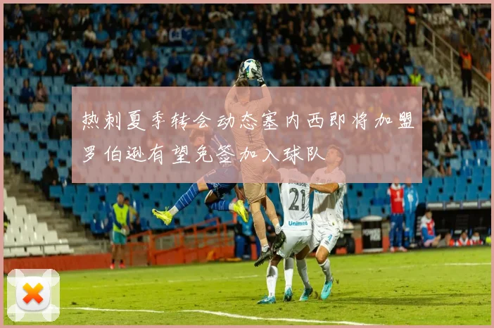 热刺夏季转会动态塞内西即将加盟罗伯逊有望免签加入球队