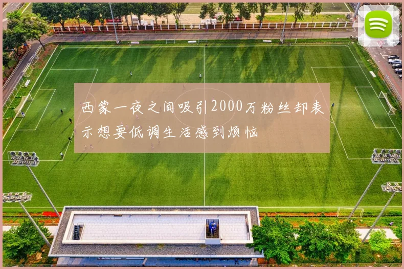 西蒙一夜之间吸引2000万粉丝却表示想要低调生活感到烦恼
