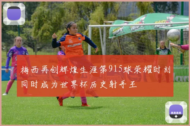 梅西再创辉煌生涯第915球荣耀时刻同时成为世界杯历史射手王